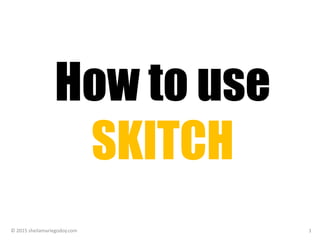 How to use
SKITCH
© 2015 sheilamariegodoy.com 1
 