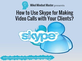 Mikel Mindset Master presents
How to Use Skype for Making
Video Calls with Your Clients?
 