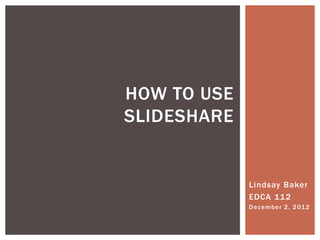 HOW TO USE
SLIDESHARE


             Lindsay Baker
             EDCA 112
             D e c e m b e r 2 , 2 01 2
 
