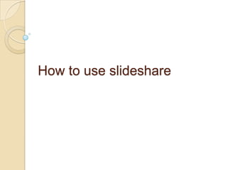 How to use slideshare
 