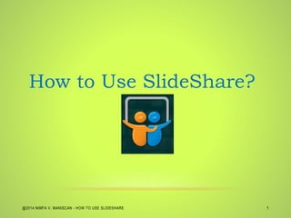 @2014 NIMFA V. MANISCAN - HOW TO USE SLIDESHARE 1
How to Use SlideShare?
 