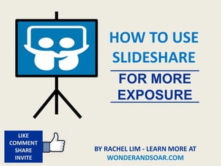 HOW TO USE
SLIDESHARE
FOR MORE
EXPOSURE
BY RACHEL LIM - LEARN MORE AT
WONDERANDSOAR.COM
LIKE
COMMENT
SHARE
INVITE
 