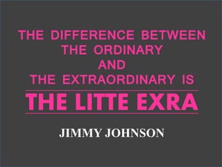 THE DIFFERENCE BETWEEN
THE ORDINARY
AND
THE EXTRAORDINARY IS
THE LITTE EXRA
JIMMY JOHNSON
 