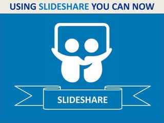 USING SLIDESHARE YOU CAN NOW
SLIDESHARE
 