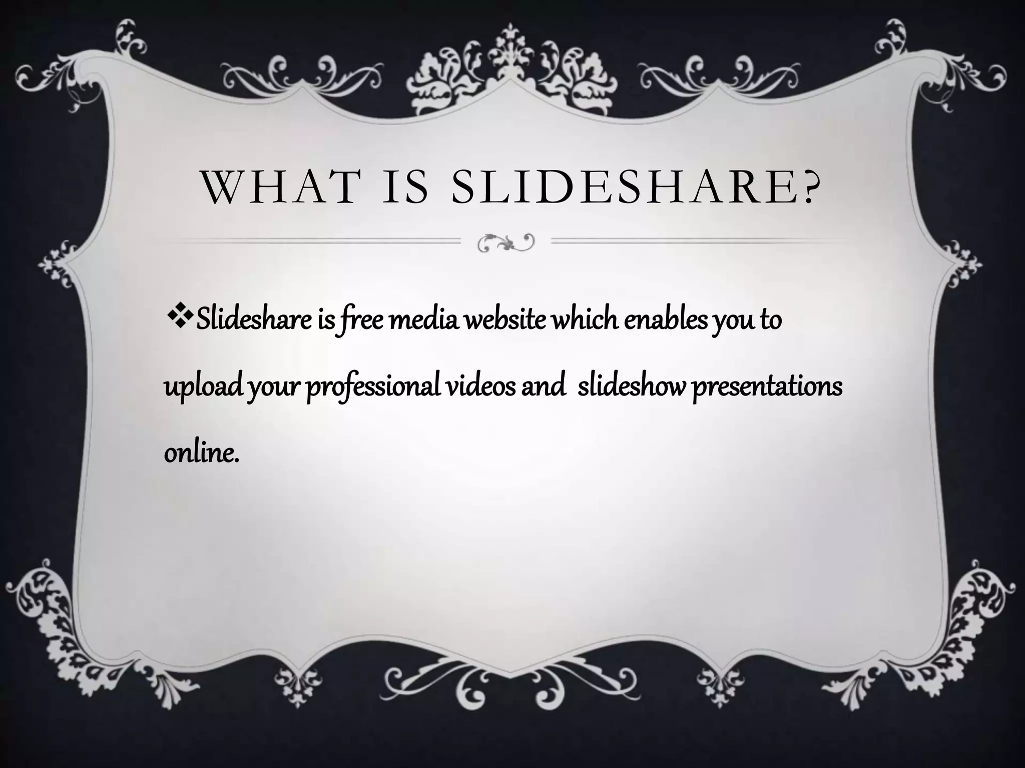 WHAT IS SLIDESHARE?
Slideshare is free media website which enables you to
uploadyour professional videos and slideshowpresentations
online.
 