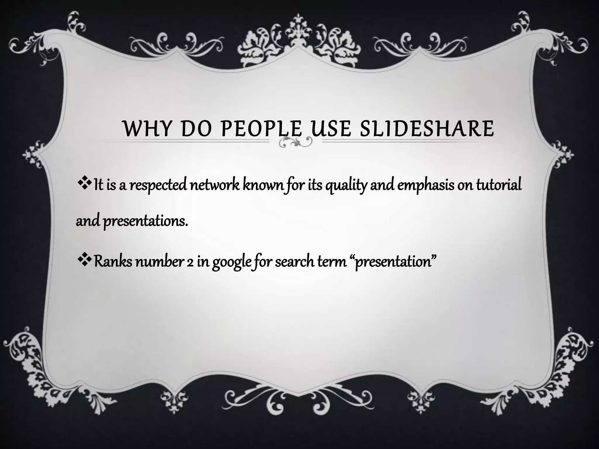 WHY DO PEOPLE USE SLIDESHARE
It is a respectednetwork knownfor its qualityand emphasis on tutorial
and presentations.
Ranks number2 in googlefor searchterm“presentation”
 