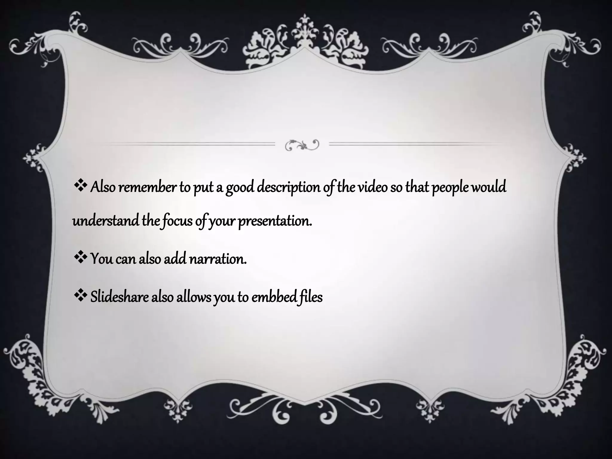 Alsoremember to put a gooddescriptionof the videoso that peoplewould
understandthe focusof yourpresentation.
You can also add narration.
Slideshare also allowsyou to embbedfiles
 
