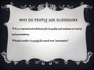 WHY DO PEOPLE USE SLIDESHARE
It is a respectednetwork knownfor its qualityand emphasis on tutorial
and presentations.
Ranks number2 in googlefor searchterm“presentation”
 
