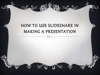 HOW TO USE SLIDESHARE IN
MAKING A PRESENTATION
 