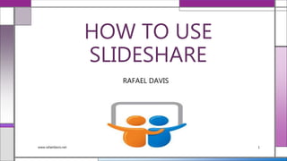 HOW TO USE
SLIDESHARE
RAFAEL DAVIS
www.rafaeldavis.net 1
 