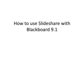 How to use Slideshare with
     Blackboard 9.1
 