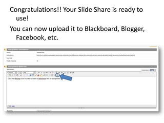Congratulations!! Your Slide Share is ready to use!You can now upload it to Blackboard, Blogger, Facebook, etc.