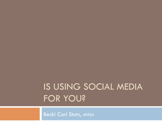 IS USING SOCIAL MEDIA
FOR YOU?
Becki Carl Stutz, MHSA
 