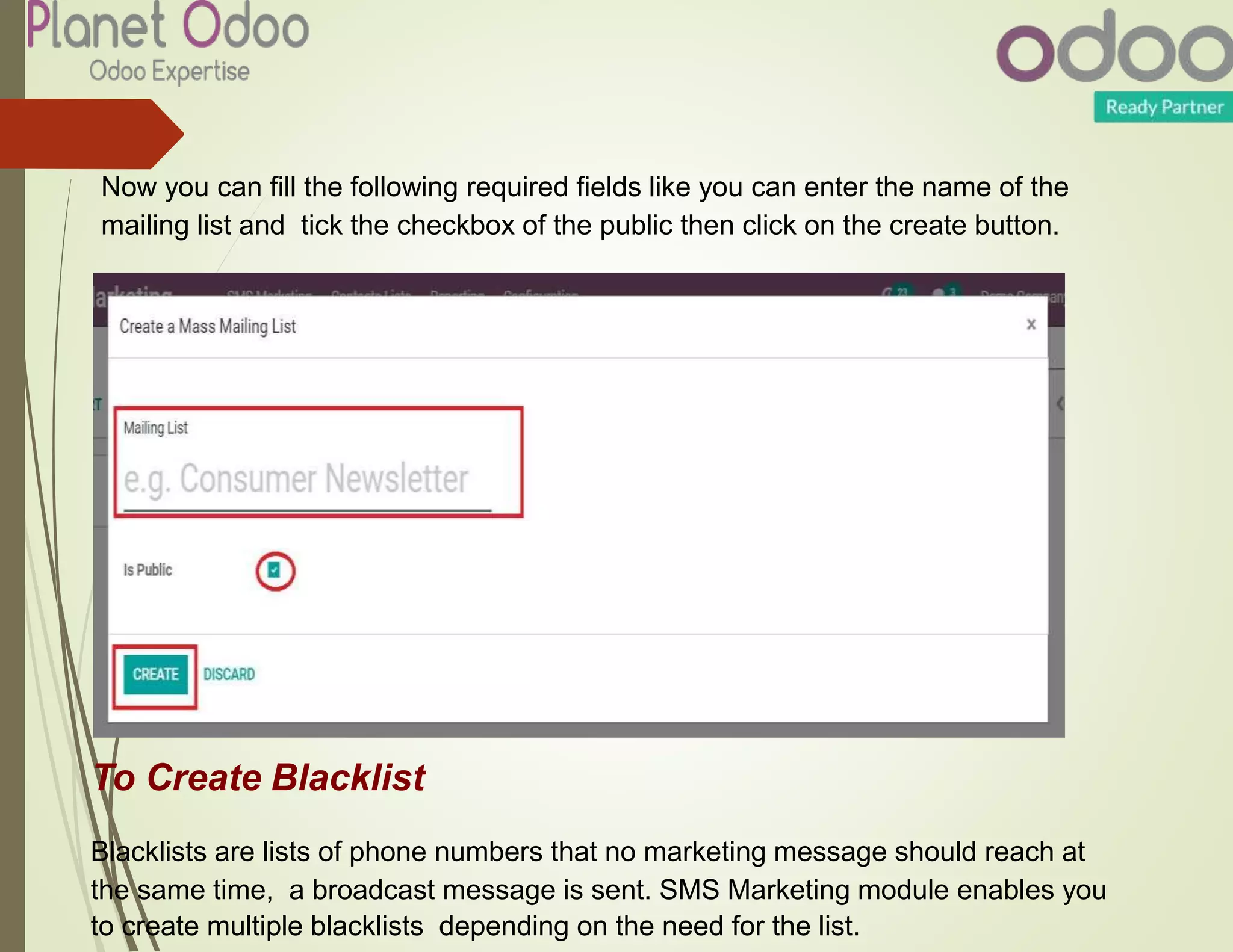 Now you can fill the following required fields like you can enter the name of the
mailing list and tick the checkbox of the public then click on the create button.
To Create Blacklist
Blacklists are lists of phone numbers that no marketing message should reach at
the same time, a broadcast message is sent. SMS Marketing module enables you
to create multiple blacklists depending on the need for the list.
 