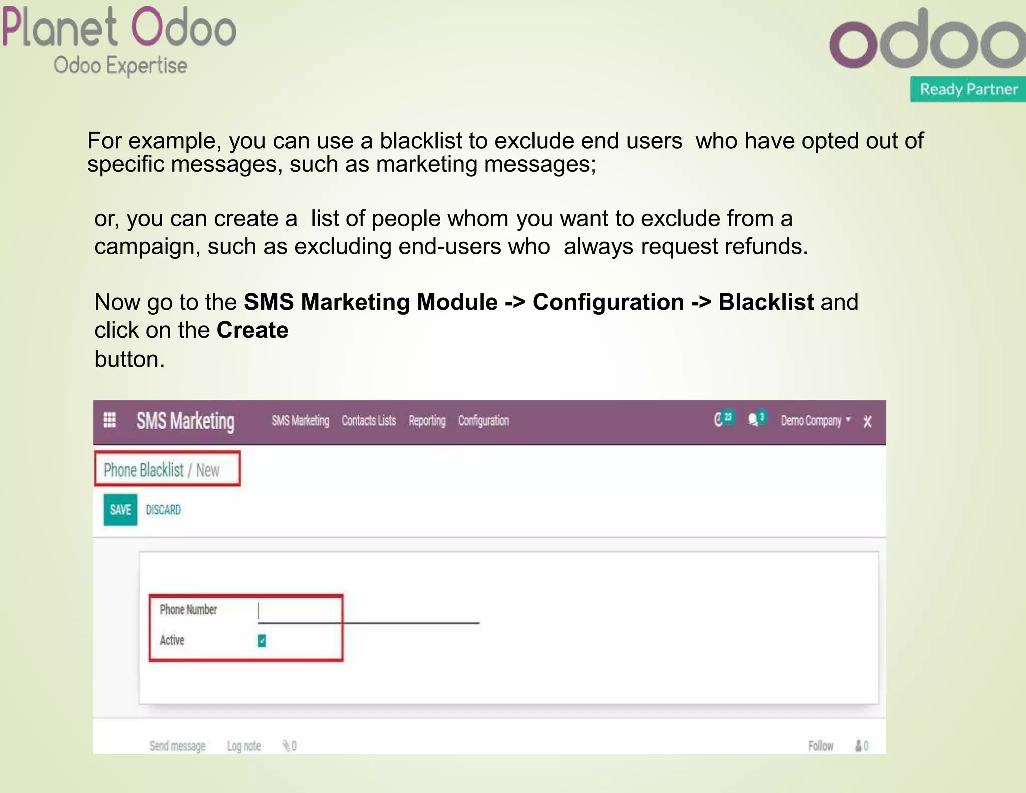 or, you can create a list of people whom you want to exclude from a
campaign, such as excluding end-users who always request refunds.
Now go to the SMS Marketing Module -> Configuration -> Blacklist and
click on the Create
button.
For example, you can use a blacklist to exclude end users who have opted out of
specific messages, such as marketing messages;
 