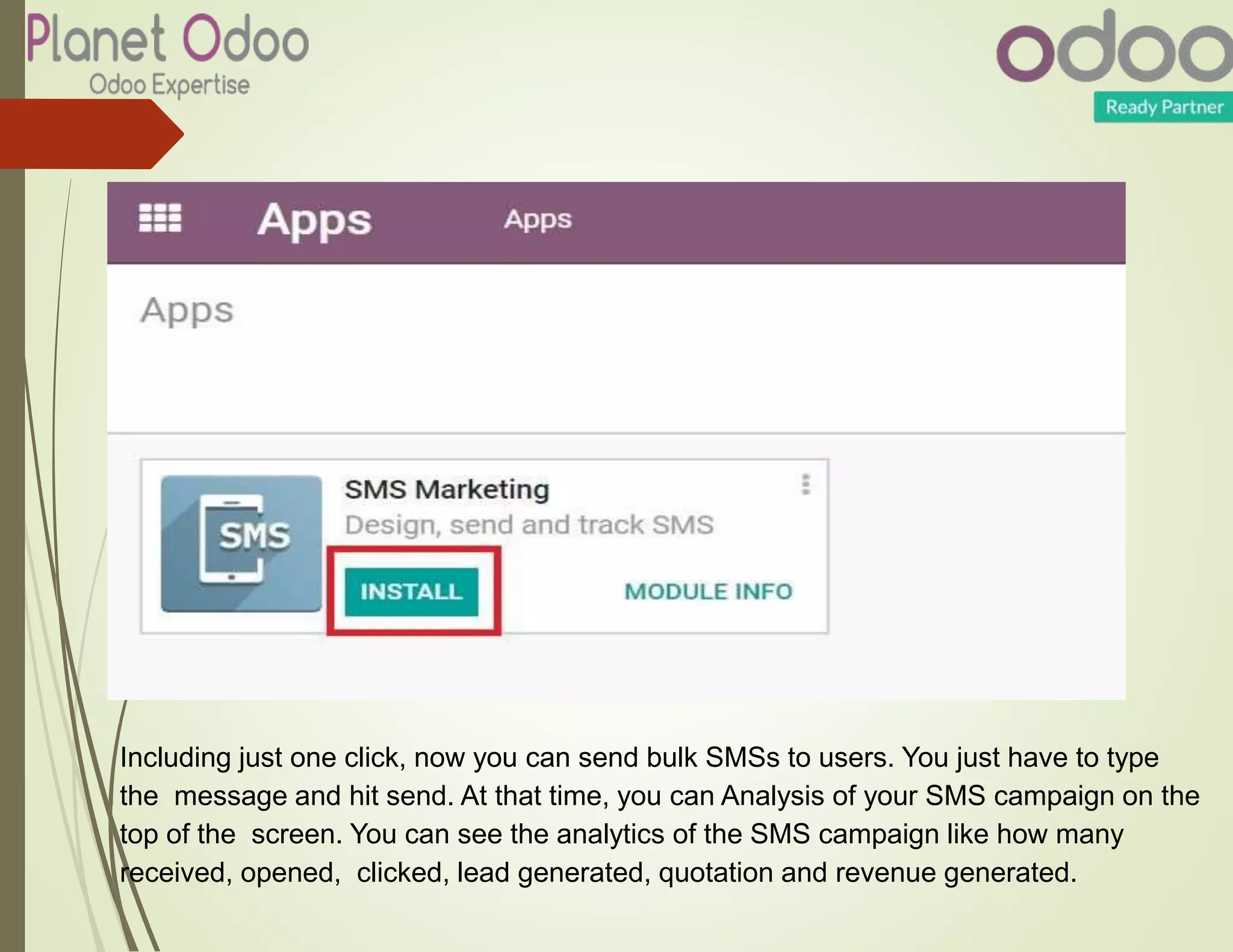 Including just one click, now you can send bulk SMSs to users. You just have to type
the message and hit send. At that time, you can Analysis of your SMS campaign on the
top of the screen. You can see the analytics of the SMS campaign like how many
received, opened, clicked, lead generated, quotation and revenue generated.
 