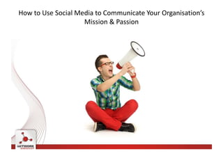 How to Use Social Media to Communicate Your Organisation’s
Mission & Passion
 