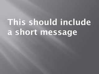 This should include
a short message
 