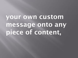 your own custom
message onto any
piece of content,
 