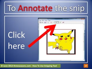 To Annotate the snip
Click
here
© June 2013 threeseasons.com - How To Use Snipping Tool 17
 