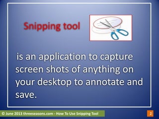 Snipping tool
is an application to capture
screen shots of anything on
your desktop to annotate and
save.
© June 2013 threeseasons.com - How To Use Snipping Tool 2
 