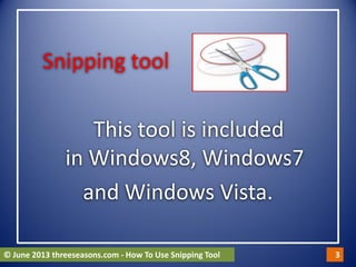 Snipping tool
This tool is included
in Windows8, Windows7
and Windows Vista.
© June 2013 threeseasons.com - How To Use Snipping Tool 3
 