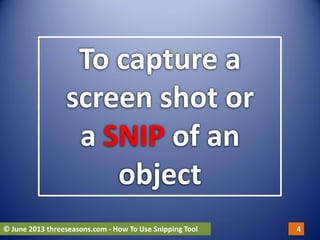 To capture a
screen shot or
a SNIP of an
object
© June 2013 threeseasons.com - How To Use Snipping Tool 4
 