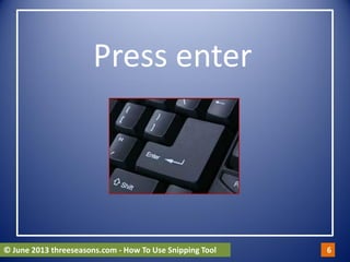 Press enter
© June 2013 threeseasons.com - How To Use Snipping Tool 6
 