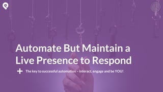 The key to successful automation – interact, engage and be YOU!
Automate But Maintain a
Live Presence to Respond
 