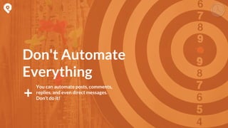 You can automate posts, comments,
replies, and even direct messages.
Don’t do it!
Don't Automate
Everything
 