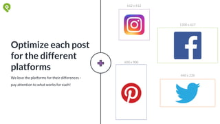 We love the platforms for their differences -
pay attention to what works for each!
Optimize each post
for the different
platforms
612 x 612
1200 x 627
600 x 900
440 x 220
 