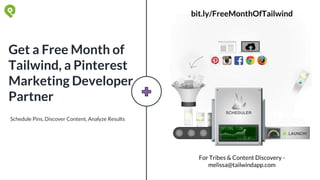Schedule Pins, Discover Content, Analyze Results
Get a Free Month of
Tailwind, a Pinterest
Marketing Developer
Partner
bit.ly/FreeMonthOfTailwind
For Tribes & Content Discovery -
melissa@tailwindapp.com
 