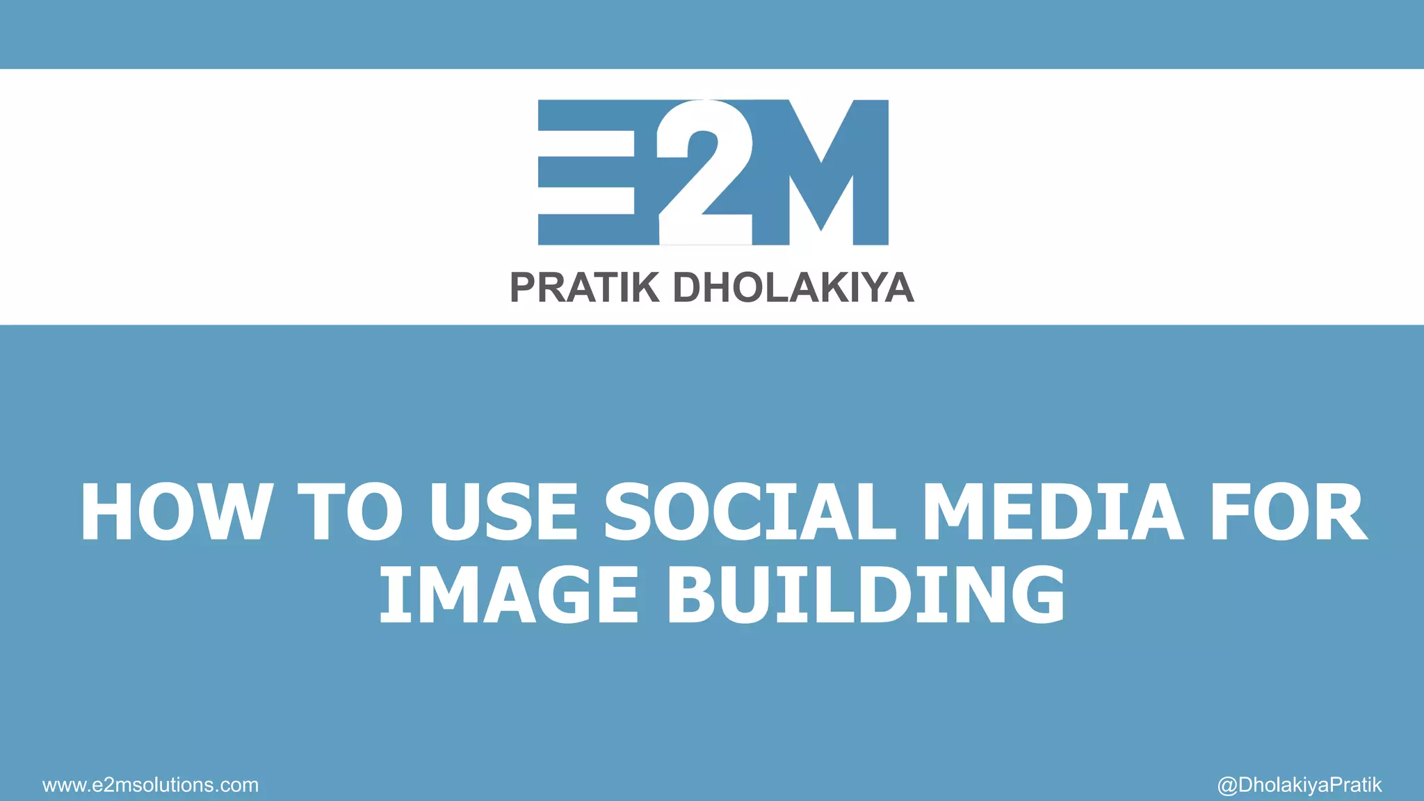 PRATIK DHOLAKIYA
www.e2msolutions.com @DholakiyaPratik
HOW TO USE SOCIAL MEDIA FOR
IMAGE BUILDING
 
