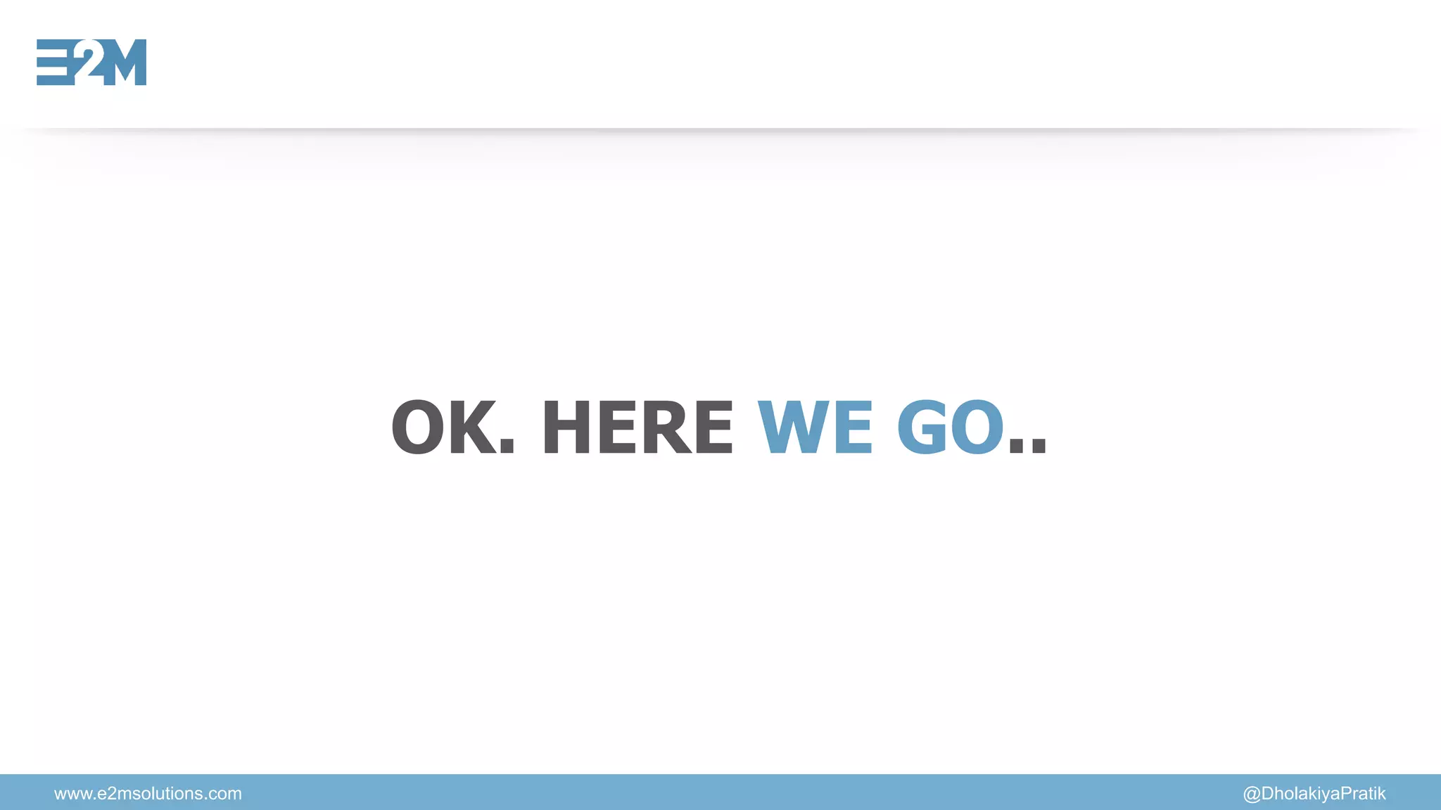www.e2msolutions.com @DholakiyaPratik
OK. HERE WE GO..
 