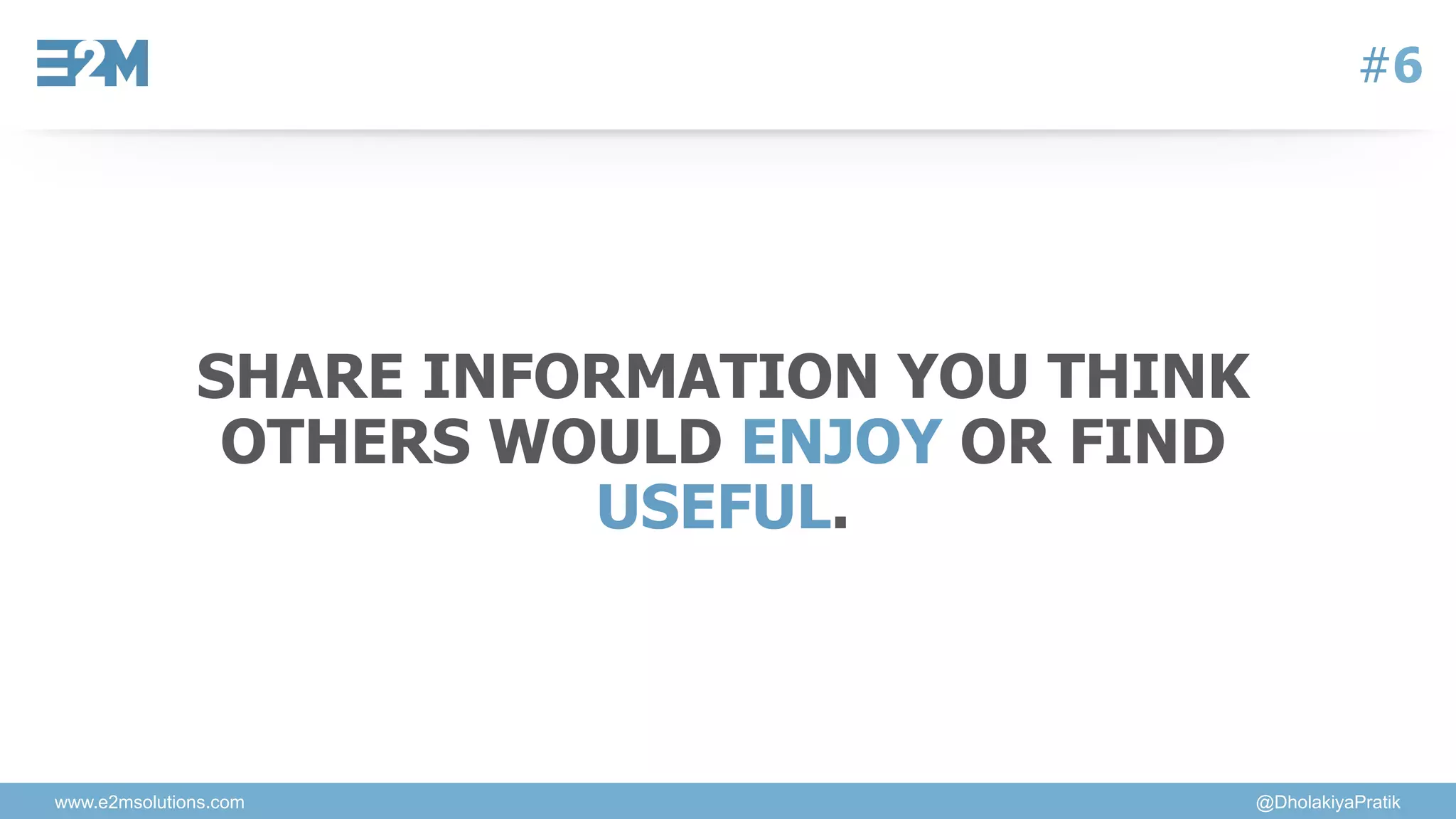 www.e2msolutions.com @DholakiyaPratik
#6
SHARE INFORMATION YOU THINK
OTHERS WOULD ENJOY OR FIND
USEFUL.
 