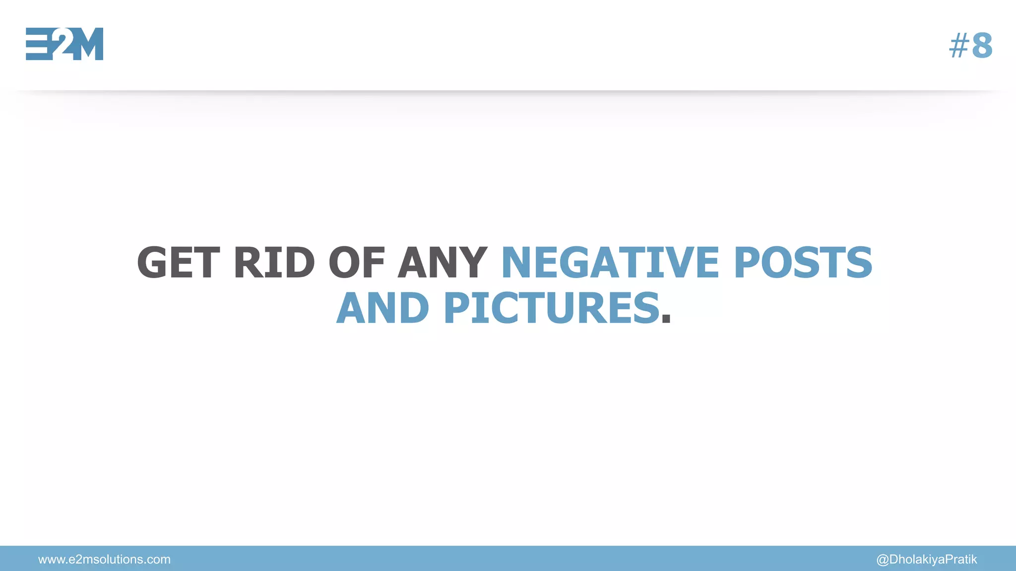 www.e2msolutions.com @DholakiyaPratik
#8
GET RID OF ANY NEGATIVE POSTS
AND PICTURES.
 