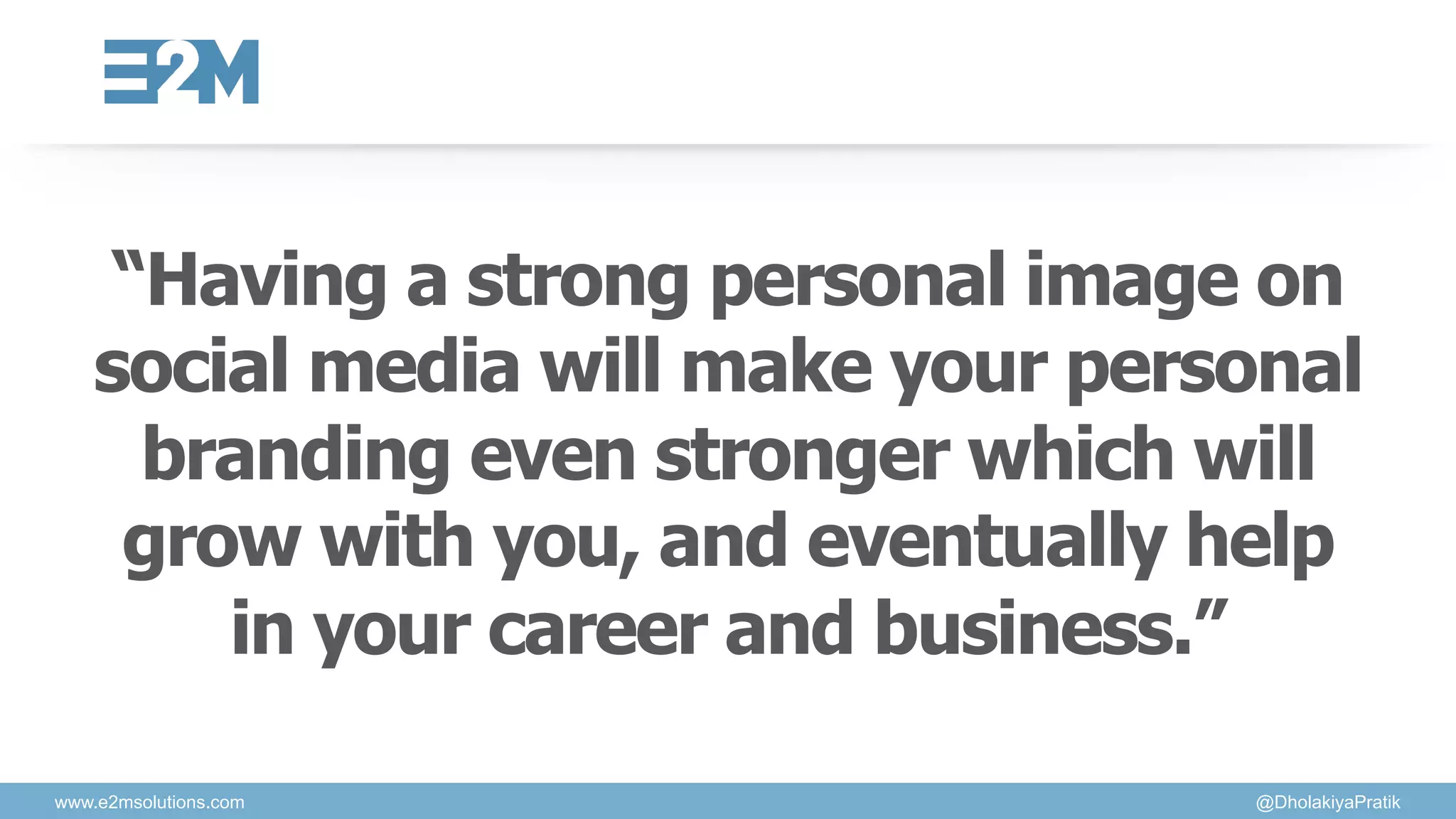 “Having a strong personal image on
social media will make your personal
branding even stronger which will
grow with you, and eventually help
in your career and business.”
www.e2msolutions.com @DholakiyaPratik
 