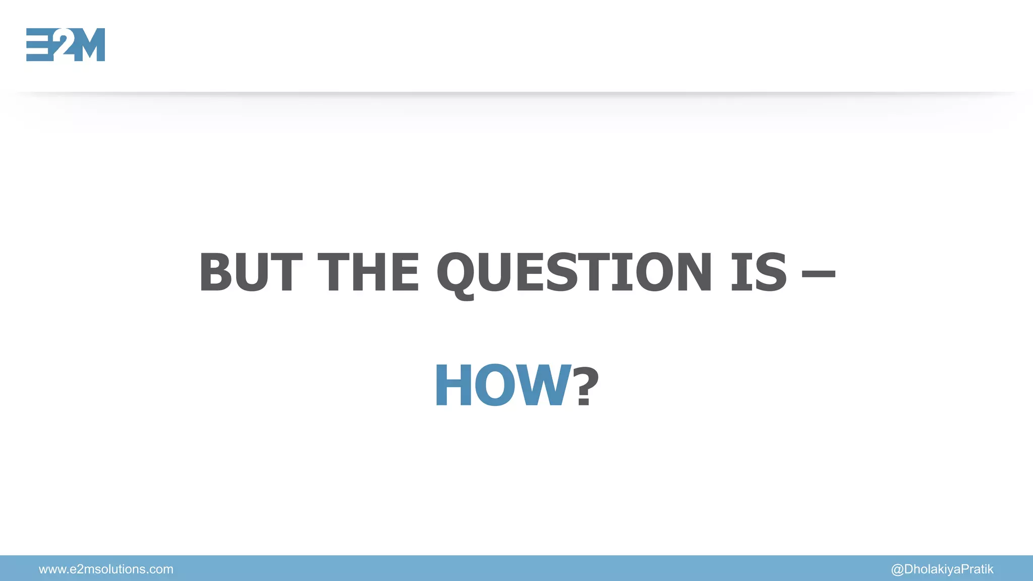 BUT THE QUESTION IS –
HOW?
www.e2msolutions.com @DholakiyaPratik
 