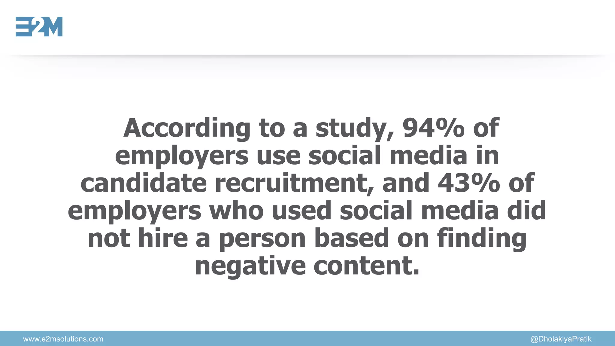 www.e2msolutions.com @DholakiyaPratik
According to a study, 94% of
employers use social media in
candidate recruitment, and 43% of
employers who used social media did
not hire a person based on finding
negative content.
 