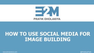 PRATIK DHOLAKIYA
www.e2msolutions.com @DholakiyaPratik
HOW TO USE SOCIAL MEDIA FOR
IMAGE BUILDING
 
