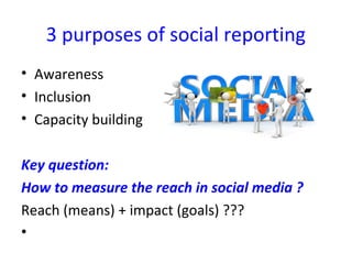 3 purposes of social reporting
• Awareness
• Inclusion
• Capacity building

Key question:
How to measure the reach in soci...