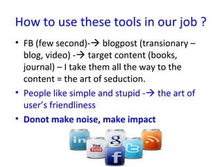 How to use these tools in our job ?
• FB (few second)- blogpost (transionary –
  blog, video) - target content (books,
 ...