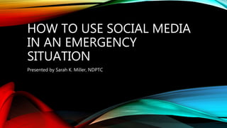 HOW TO USE SOCIAL MEDIA
IN AN EMERGENCY
SITUATION
Presented by Sarah K. Miller, NDPTC
 