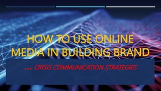 HOW TO USE ONLINE
MEDIA IN BUILDING BRAND
…CRISIS COMMUNICATION STRATEGIES
 