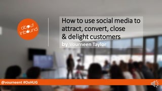 How to use social media to
attract, convert, close
& delight customers
by Vourneen Taylor
@vourneent #OxHUG
 