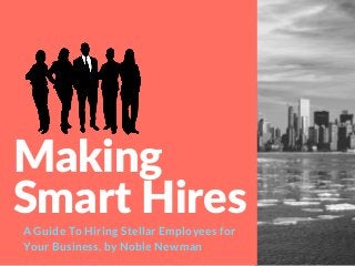 Making
Smart Hires
A Guide To Hiring Stellar Employees for
Your Business, by Noble Newman
 