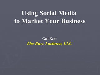 Using Social Media  to Market Your Business Gail Kent  The Buzz Factoree, LLC   