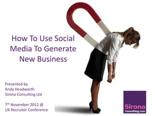 How To Use Social
  Media To Generate
   New Business

Presented by
Andy Headworth
Sirona Consulting Ltd

7th November 2012 @
UK Recruiter Conference
 