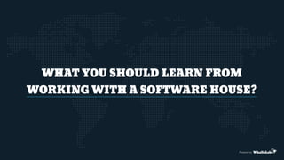 WHAT YOU SHOULD LEARN FROM  
WORKING WITH A SOFTWARE HOUSE?
Powered by
 