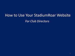 How to Use Your StadiumRoar Website
          For Club Directors




                                  1
 